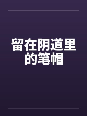 留在阴道里的笔帽