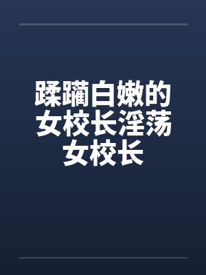 蹂躏白嫩的女校长淫荡女校长by佚名