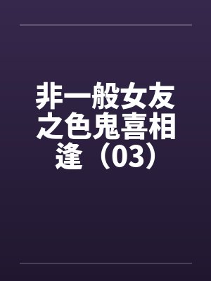 非一般女友之色鬼喜相逢(03)笔趣阁无弹窗
