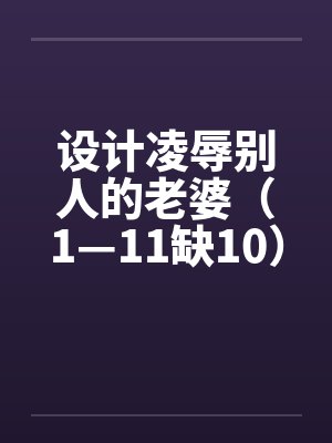 设计凌辱别人的老婆（1—11缺10）by佚名