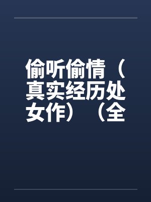 偷听偷情（真实经历处女作）（全）by佚名笔趣阁无弹窗