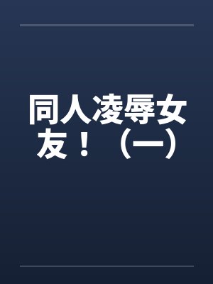 同人凌辱女友！（一）by佚名