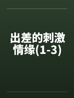 出差的刺激情缘(1-3)by佚名笔趣阁无弹窗