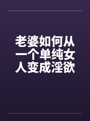 老婆如何从一个单纯女人变成淫欲十足的荡妇08