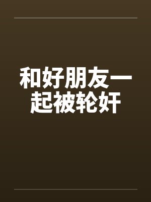 和好朋友一起被轮奸by佚名