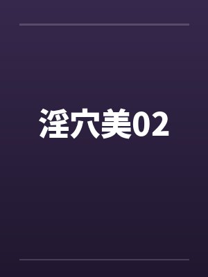 淫穴美02笔趣阁无弹窗