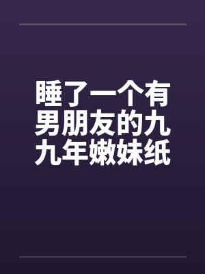 睡了一个有男朋友的九九年嫩妹纸by佚名笔趣阁无弹窗