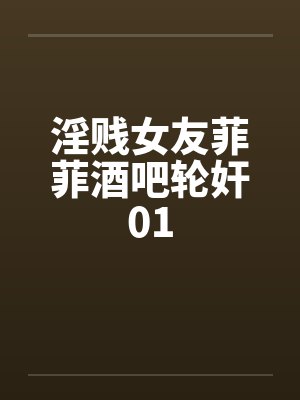 淫贱女友菲菲酒吧轮奸01