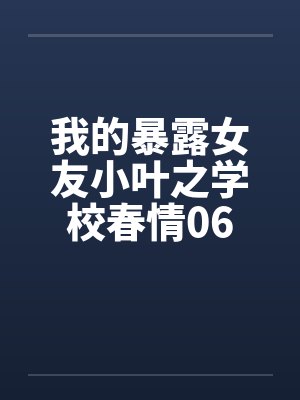 我的暴露女友小叶之学校春情06