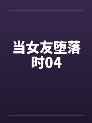 当女友堕落时04
