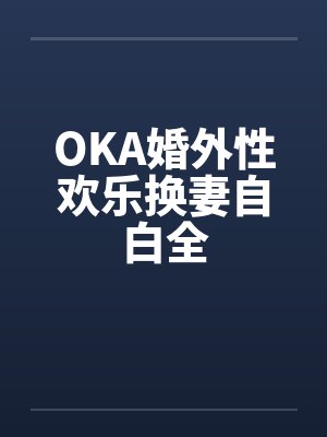 OKA婚外性欢乐换妻自白全by佚名笔趣阁无弹窗