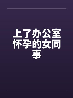 上了办公室怀孕的女同事