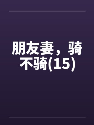 朋友妻，骑不骑(15)笔趣阁无弹窗