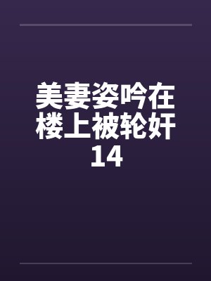 美妻姿吟在楼上被轮奸14笔趣阁无弹窗