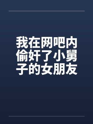我在网吧内偷奸了小舅子的女朋友by佚名