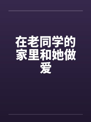 在老同学的家里和她做爱