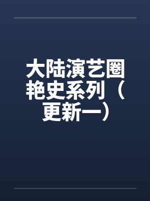 大陆演艺圈艳史系列（更新一）by佚名笔趣阁无弹窗