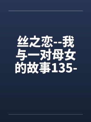 丝之恋--我与一对母女的故事135-138笔趣阁无弹窗