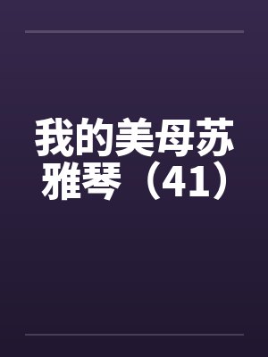 我的美母苏雅琴（41）笔趣阁无弹窗