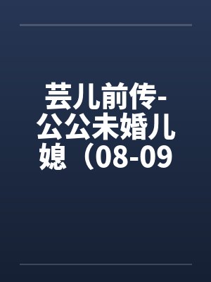 芸儿前传-公公未婚儿媳（08-09）笔趣阁无弹窗