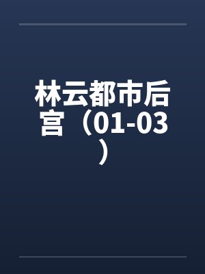 林云都市后宫（01-03）by佚名笔趣阁无弹窗