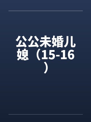 公公未婚儿媳（15-16）by佚名笔趣阁无弹窗