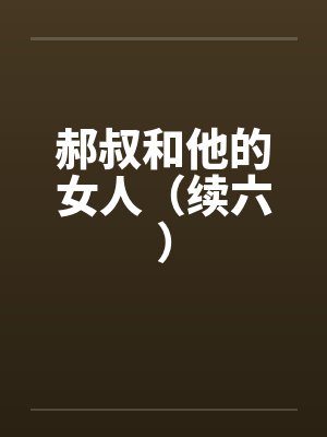 郝叔和他的女人（续六）笔趣阁无弹窗