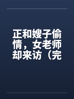正和嫂子偷情，女老师却来访（完）by佚名笔趣阁无弹窗