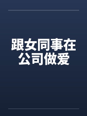跟女同事在公司做爱笔趣阁无弹窗