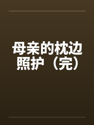 母亲的枕边照护（完）笔趣阁无弹窗