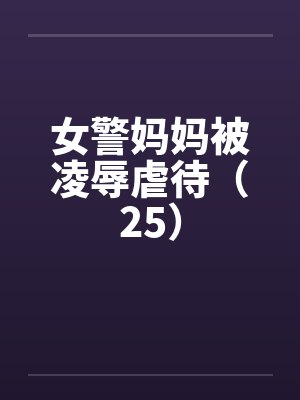 女警妈妈被凌辱虐待(25)笔趣阁无弹窗