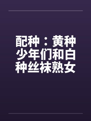 配种:黄种少年们和白种丝袜熟女们-番外(唐朝小少爷和拜占庭贵族夫人无伦狂交)(03)笔趣阁无弹窗