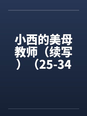 小西的美母教师(续写)(25-34)by佚名笔趣阁无弹窗
