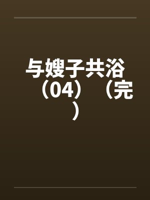 与嫂子共浴(04)(完)by佚名笔趣阁无弹窗