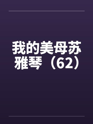 我的美母苏雅琴(62)笔趣阁无弹窗