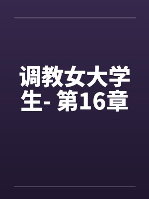 调教女大学生- 第16章by佚名笔趣阁无弹窗