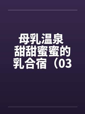 母乳温泉 甜甜蜜蜜的乳合宿（03）笔趣阁无弹窗