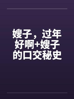 嫂子，过年好啊+嫂子的口交秘史by佚名笔趣阁无弹窗