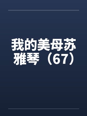 我的美母苏雅琴（67）笔趣阁无弹窗