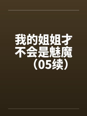 我的姐姐才不会是魅魔（05续）笔趣阁无弹窗