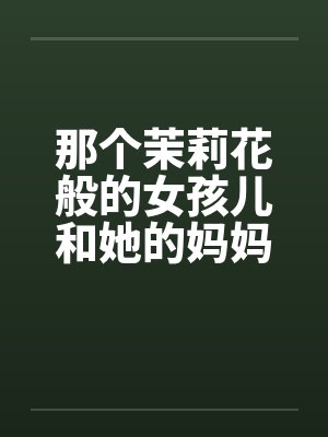 那个茉莉花般的女孩儿和她的妈妈by佚名笔趣阁无弹窗