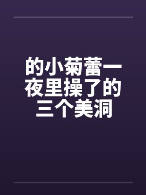 的小菊蕾一夜里操了的三个美洞by佚名