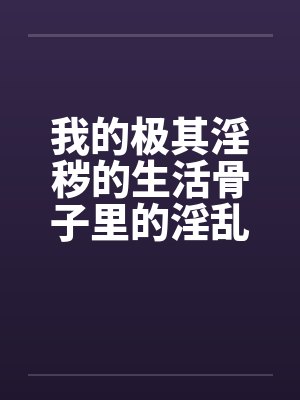 我的极其淫秽的生活骨子里的淫乱笔趣阁无弹窗