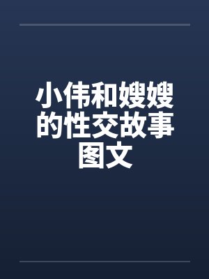 小伟和嫂嫂的性交故事图文by佚名笔趣阁无弹窗