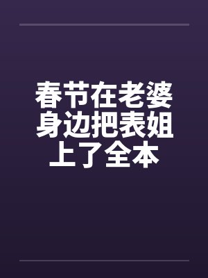 春节在老婆身边把表姐上了全本