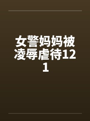 女警妈妈被凌辱虐待121笔趣阁无弹窗