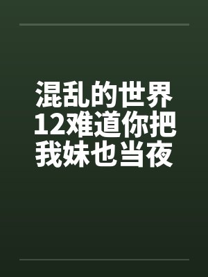 混乱的世界12难道你把我妹也当夜壶用?