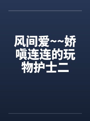 风间爱~~娇嗔连连的玩物护士二笔趣阁无弹窗