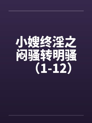 小嫂终淫之闷骚转明骚（1-12）笔趣阁无弹窗