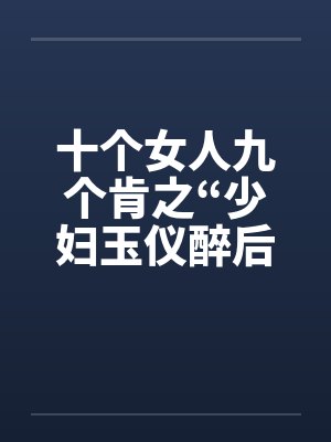 十个女人九个肯之“少妇玉仪醉后失身”（1-4）by佚名笔趣阁无弹窗
